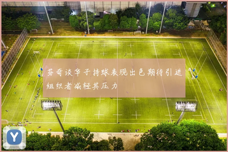 芬奇谈华子持球表现出色期待引进组织者减轻其压力