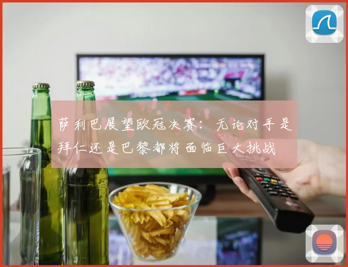 萨利巴展望欧冠决赛：无论对手是拜仁还是巴黎都将面临巨大挑战
