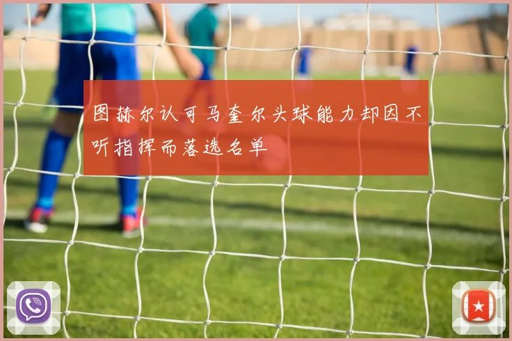图赫尔认可马奎尔头球能力却因不听指挥而落选名单