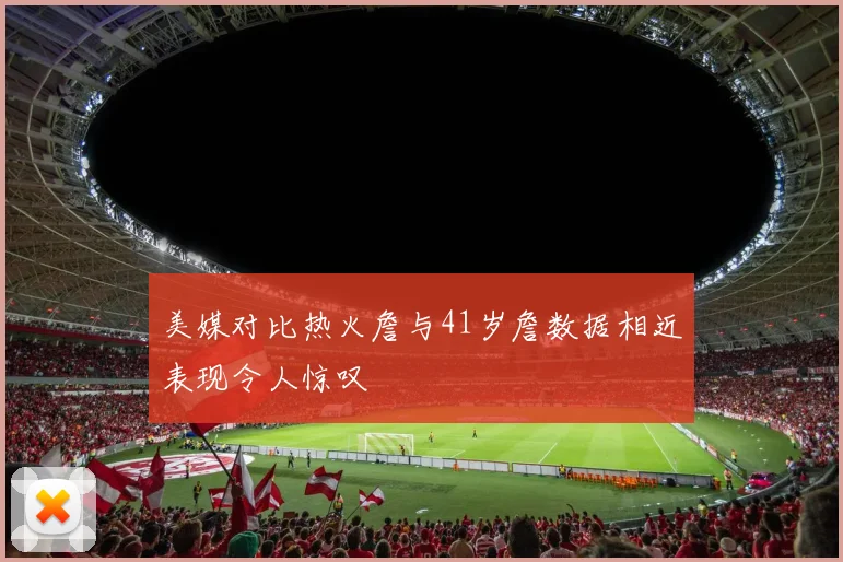 美媒对比热火詹与41岁詹数据相近表现令人惊叹