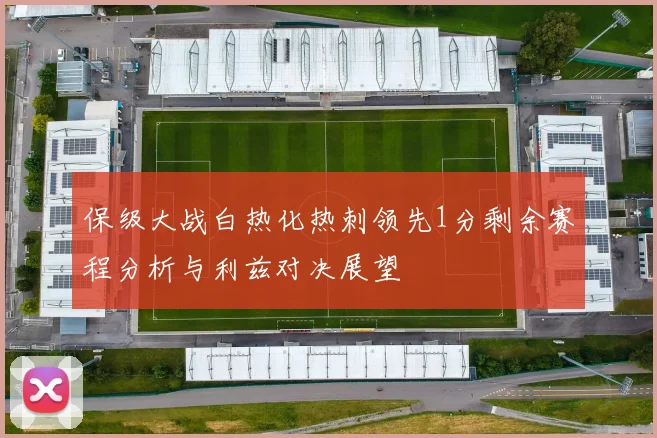 保级大战白热化热刺领先1分剩余赛程分析与利兹对决展望