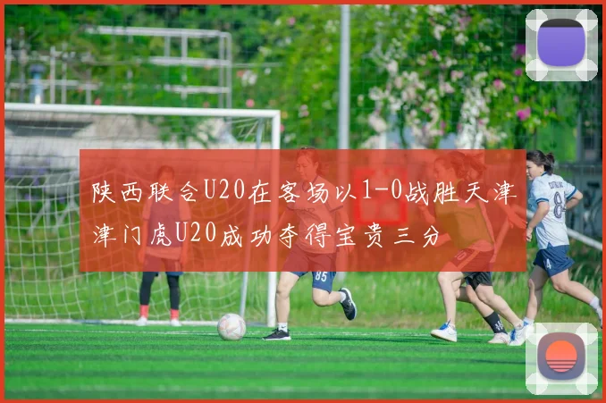 陕西联合U20在客场以1-0战胜天津津门虎U20成功夺得宝贵三分