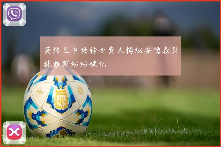 英格兰中场转会费大揭秘安德森贝林赖斯纷纷破亿
