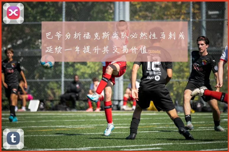 巴爷分析福克斯离队必然性马刺或延续一年提升其交易价值