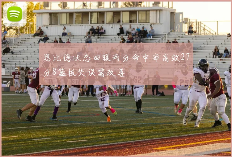 恩比德状态回暖两分命中率高效27分8篮板失误需改善