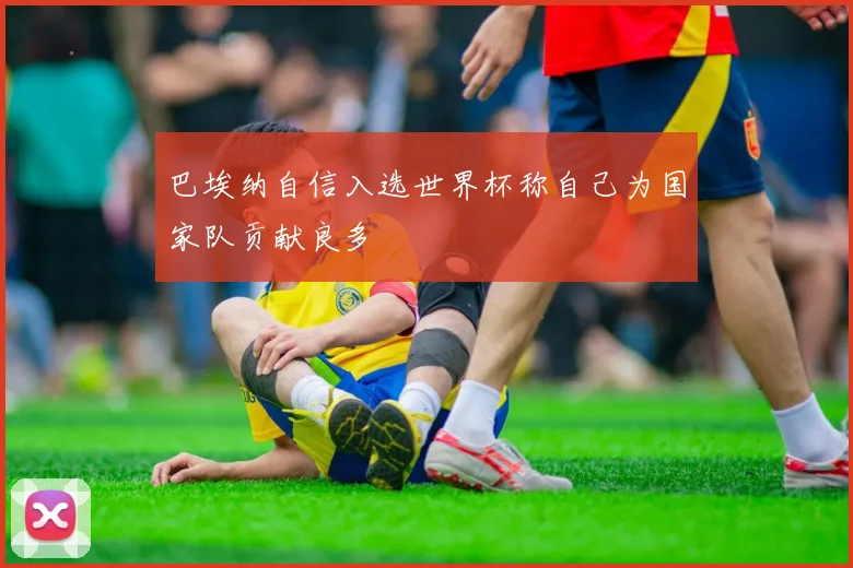巴埃纳自信入选世界杯称自己为国家队贡献良多