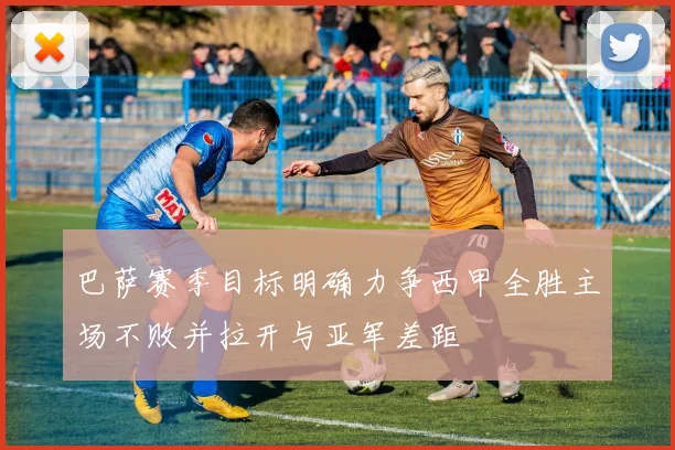 巴萨赛季目标明确力争西甲全胜主场不败并拉开与亚军差距