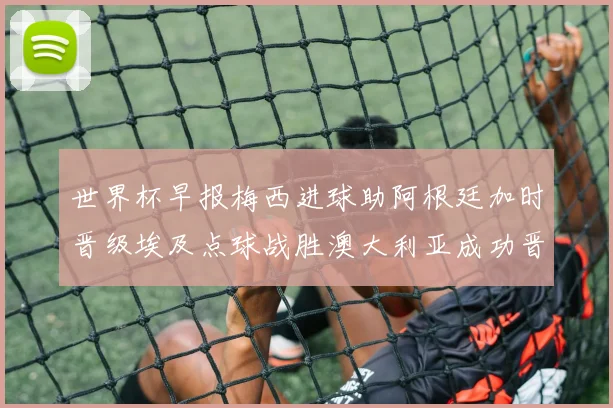 世界杯早报梅西进球助阿根廷加时晋级埃及点球战胜澳大利亚成功晋级