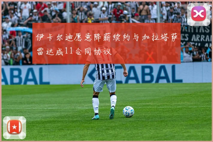 伊卡尔迪愿意降薪续约与加拉塔萨雷达成11合同协议