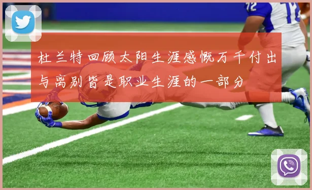 杜兰特回顾太阳生涯感慨万千付出与离别皆是职业生涯的一部分