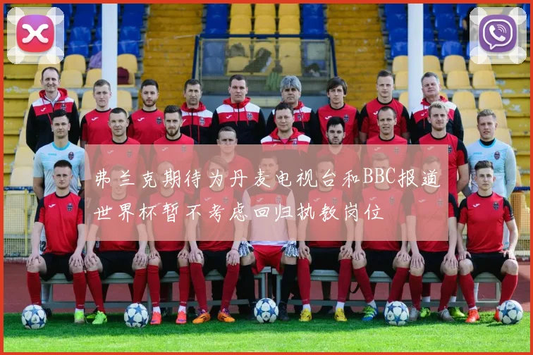 弗兰克期待为丹麦电视台和BBC报道世界杯暂不考虑回归执教岗位