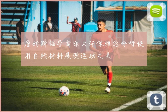 詹姆斯倡导高尔夫环保理念呼吁使用自然材料展现运动之美