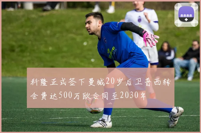 科隆正式签下曼城20岁后卫普西转会费达500万欧合同至2030年