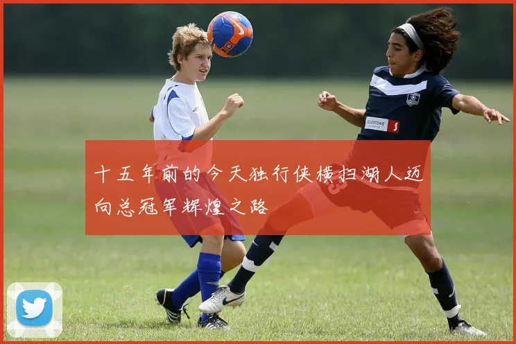 十五年前的今天独行侠横扫湖人迈向总冠军辉煌之路
