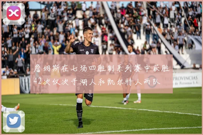 詹姆斯在七场四胜制系列赛中获胜42次仅次于湖人和凯尔特人两队