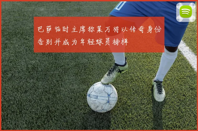 巴萨临时主席称莱万将以传奇身份告别并成为年轻球员榜样