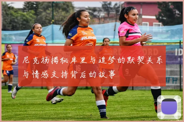 尼克杨揭秘库里与追梦的默契关系与情感支持背后的故事