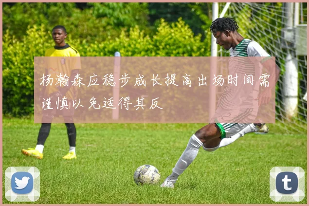 杨瀚森应稳步成长提高出场时间需谨慎以免适得其反