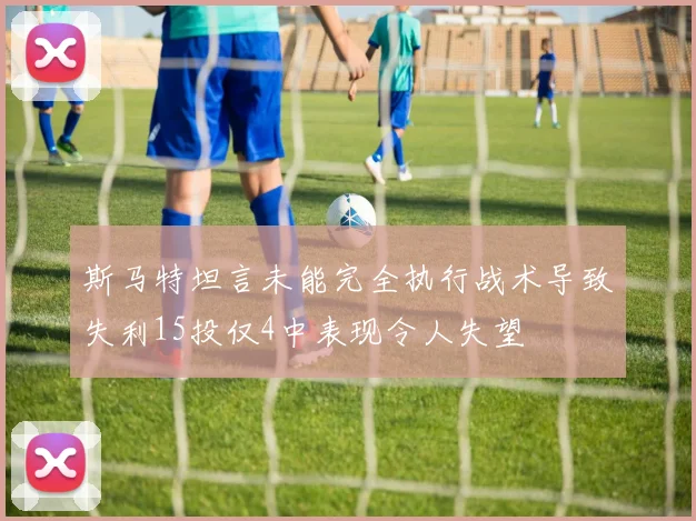 斯马特坦言未能完全执行战术导致失利15投仅4中表现令人失望