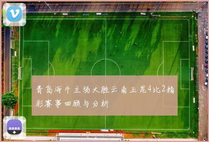 青岛海牛主场大胜云南玉昆4比2精彩赛事回顾与分析