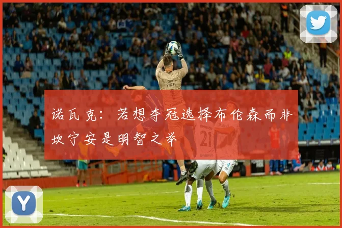 诺瓦克：若想夺冠选择布伦森而非坎宁安是明智之举