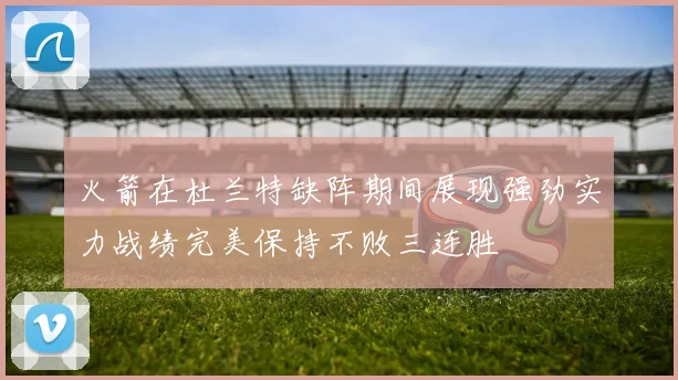 火箭在杜兰特缺阵期间展现强劲实力战绩完美保持不败三连胜
