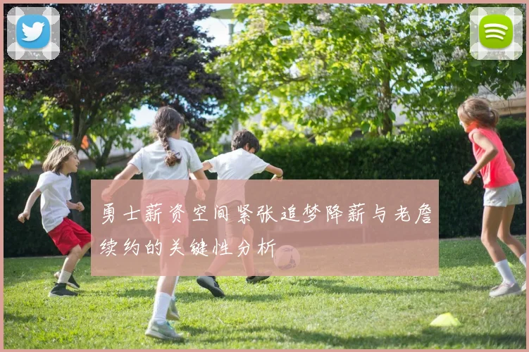 勇士薪资空间紧张追梦降薪与老詹续约的关键性分析