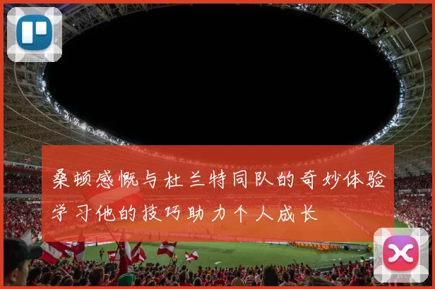 桑顿感慨与杜兰特同队的奇妙体验学习他的技巧助力个人成长