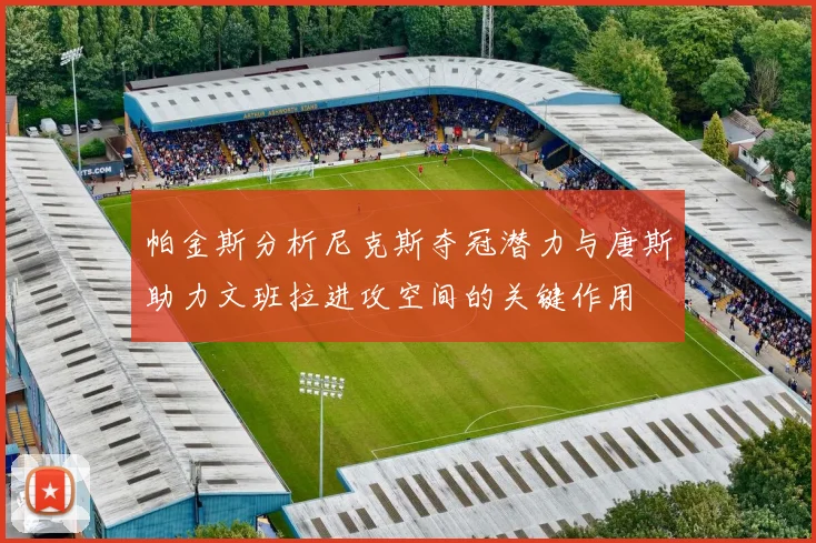 帕金斯分析尼克斯夺冠潜力与唐斯助力文班拉进攻空间的关键作用