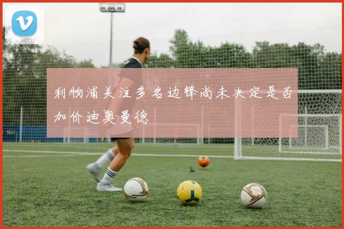 利物浦关注多名边锋尚未决定是否加价迪奥曼德