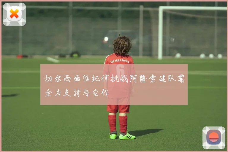 切尔西面临纪律挑战阿隆索建队需全力支持与合作