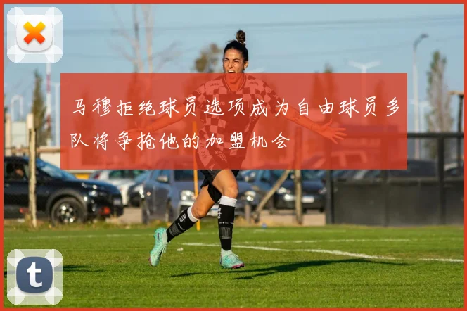 马穆拒绝球员选项成为自由球员多队将争抢他的加盟机会