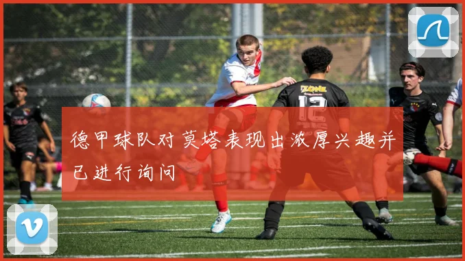 德甲球队对莫塔表现出浓厚兴趣并已进行询问