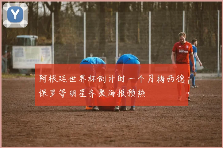 阿根廷世界杯倒计时一个月梅西德保罗等明星齐聚海报预热
