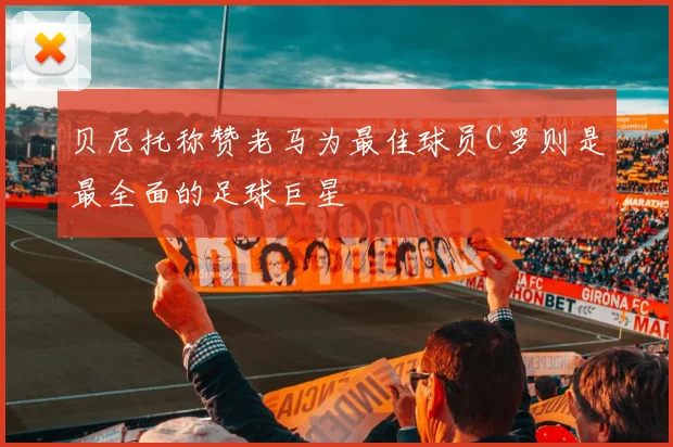 贝尼托称赞老马为最佳球员C罗则是最全面的足球巨星