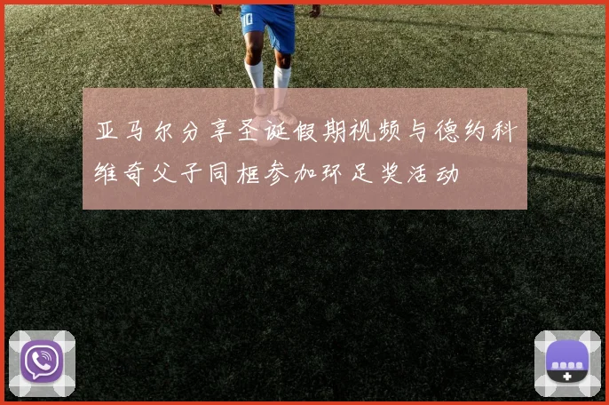 亚马尔分享圣诞假期视频与德约科维奇父子同框参加环足奖活动