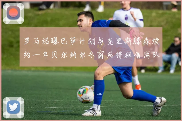 罗马诺曝巴萨计划与克里斯滕森续约一年贝尔纳尔冬窗或将租借离队