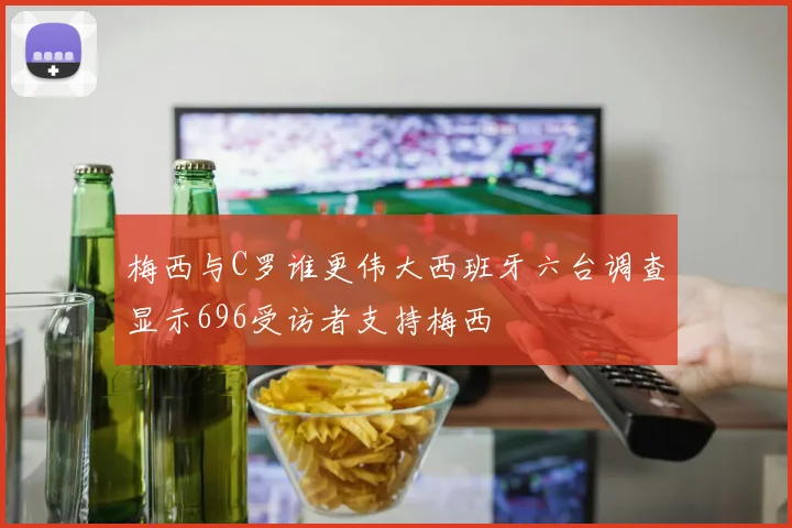 梅西与C罗谁更伟大西班牙六台调查显示696受访者支持梅西